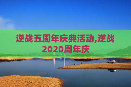 逆战五周年庆典活动,逆战2020周年庆