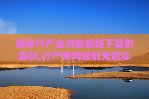 揭秘行尸走肉破解版下载的真相,行尸走肉破解无敌版游戏