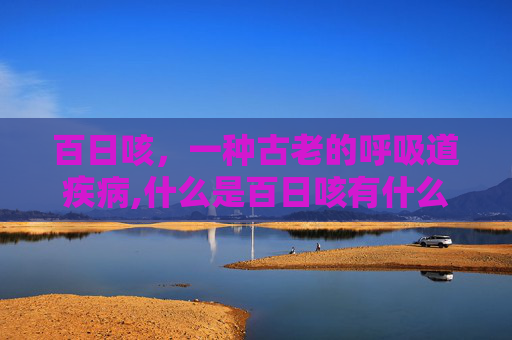 百日咳，一种古老的呼吸道疾病,什么是百日咳有什么症状