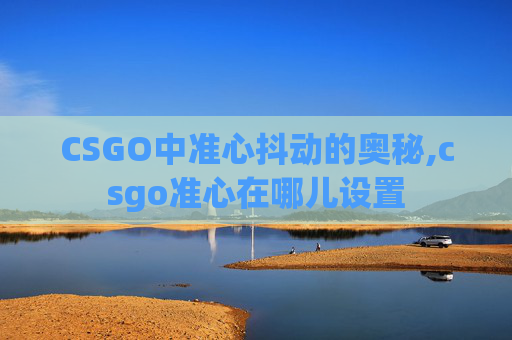 CSGO中准心抖动的奥秘,csgo准心在哪儿设置