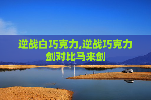逆战白巧克力,逆战巧克力剑对比马来剑