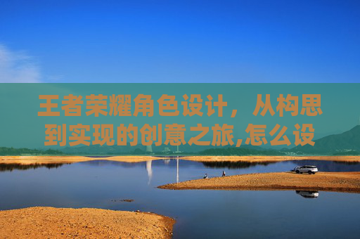 王者荣耀角色设计，从构思到实现的创意之旅,怎么设计王者荣耀角色语音