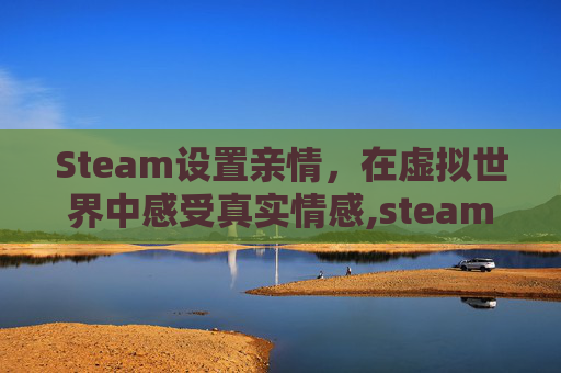 Steam设置亲情，在虚拟世界中感受真实情感,steam怎么设置亲情账号