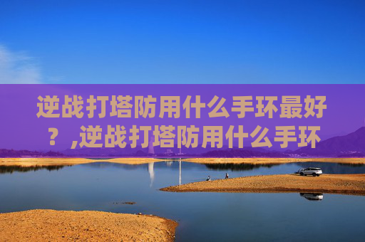 逆战打塔防用什么手环最好？,逆战打塔防用什么手环最好用