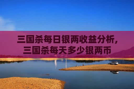 三国杀每日银两收益分析,三国杀每天多少银两币