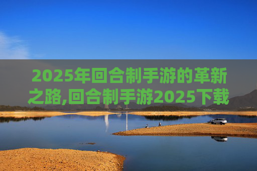 2025年回合制手游的革新之路,回合制手游2025下载排行