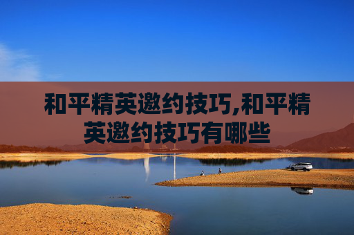 和平精英邀约技巧,和平精英邀约技巧有哪些