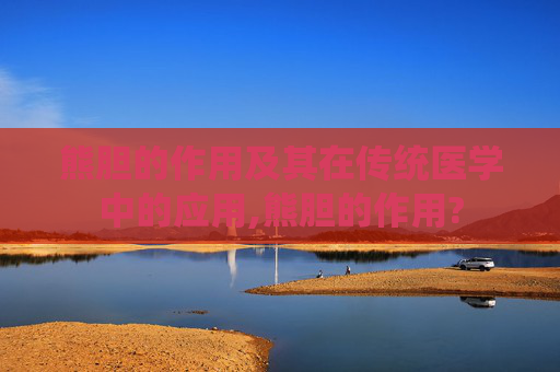 熊胆的作用及其在传统医学中的应用,熊胆的作用?