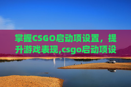 掌握CSGO启动项设置，提升游戏表现,csgo启动项设置