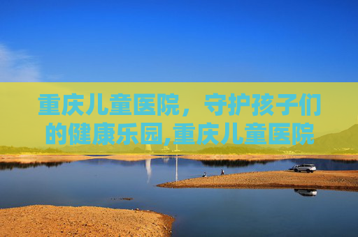 重庆儿童医院，守护孩子们的健康乐园,重庆儿童医院渝中区电话