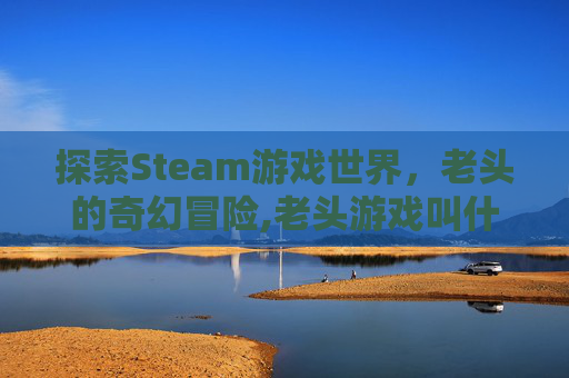 探索Steam游戏世界，老头的奇幻冒险,老头游戏叫什么