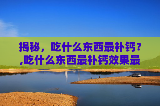 揭秘，吃什么东西最补钙？,吃什么东西最补钙效果最好