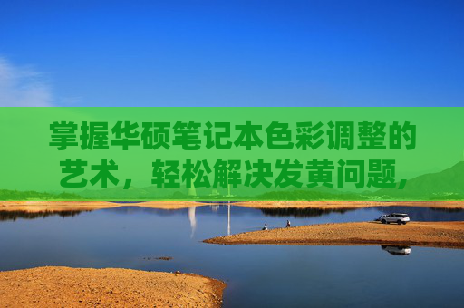 掌握华硕笔记本色彩调整的艺术，轻松解决发黄问题,华硕笔记本黄静