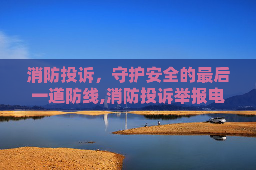 消防投诉，守护安全的最后一道防线,消防投诉举报电话