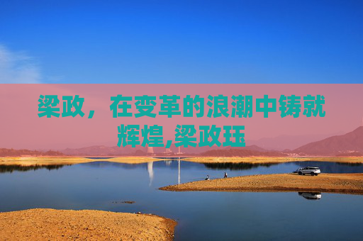 梁政，在变革的浪潮中铸就辉煌,梁政珏
