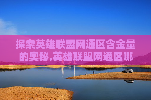 探索英雄联盟网通区含金量的奥秘,英雄联盟网通区哪个区最坑