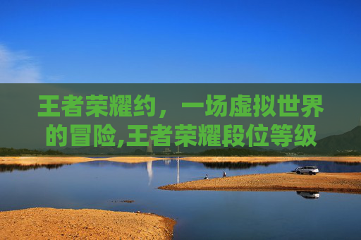 王者荣耀约，一场虚拟世界的冒险,王者荣耀段位等级顺序
