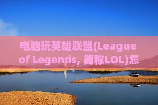 电脑玩英雄联盟(League of Legends, 简称LOL)怎么选？,电脑玩lol怎么选英雄