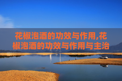 花椒泡酒的功效与作用,花椒泡酒的功效与作用与主治