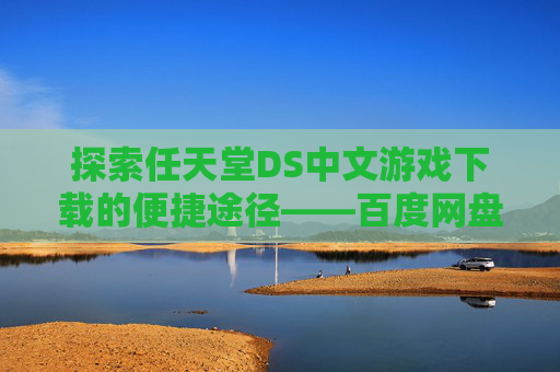 探索任天堂DS中文游戏下载的便捷途径——百度网盘,NDS中文游戏百度网盘