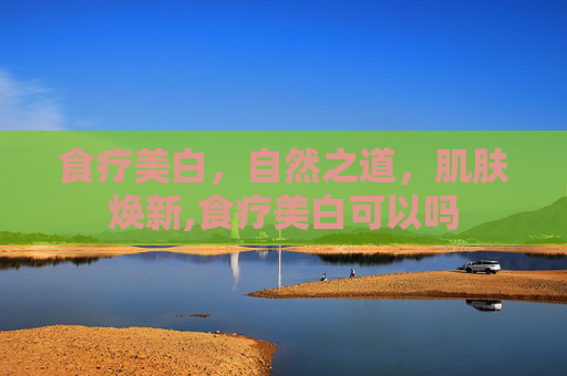 食疗美白，自然之道，肌肤焕新,食疗美白可以吗