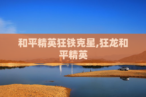 和平精英狂铁克星,狂龙和平精英