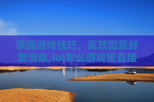 掌握游戏技巧，高效回复好友消息,lol怎么游戏里直接回复好友