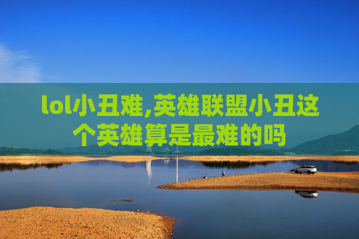 lol小丑难,英雄联盟小丑这个英雄算是最难的吗