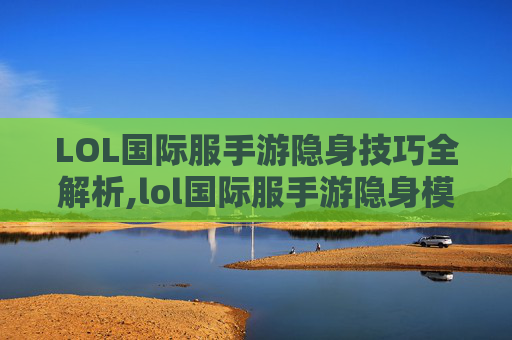 LOL国际服手游隐身技巧全解析,lol国际服手游隐身模式在哪