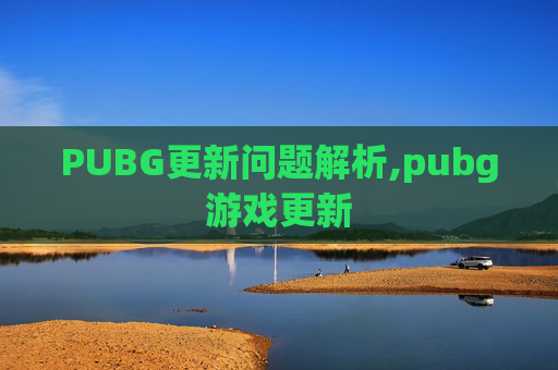 PUBG更新问题解析,pubg游戏更新