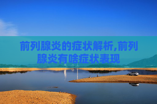 前列腺炎的症状解析,前列腺炎有啥症状表现
