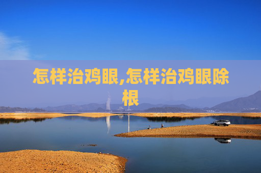 怎样治鸡眼,怎样治鸡眼除根