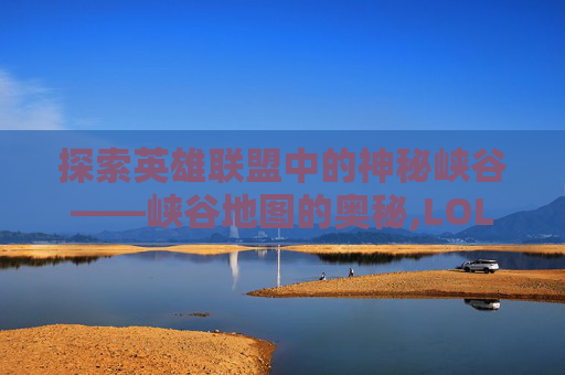 探索英雄联盟中的神秘峡谷——峡谷地图的奥秘,LOL峡谷叫啥
