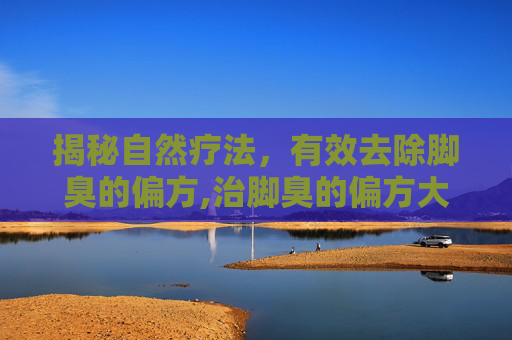 揭秘自然疗法，有效去除脚臭的偏方,治脚臭的偏方大全