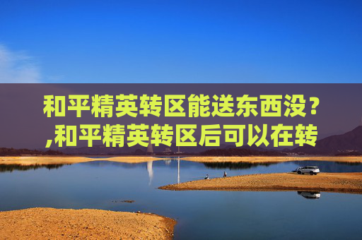 和平精英转区能送东西没？,和平精英转区后可以在转吗