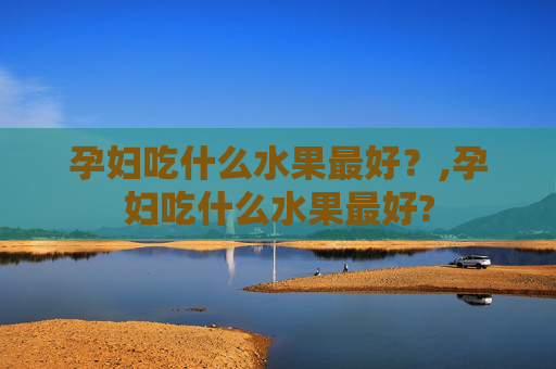 孕妇吃什么水果最好？,孕妇吃什么水果最好?