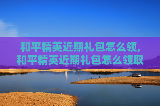 和平精英近期礼包怎么领,和平精英近期礼包怎么领取