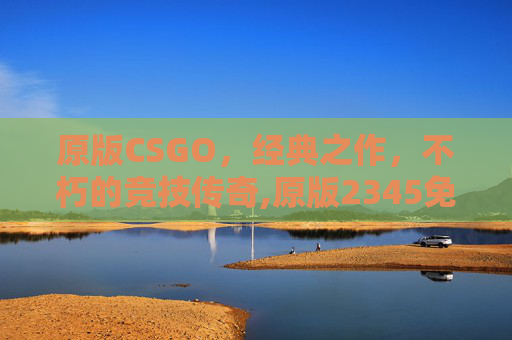 原版CSGO，经典之作，不朽的竞技传奇,原版2345免费周公解梦