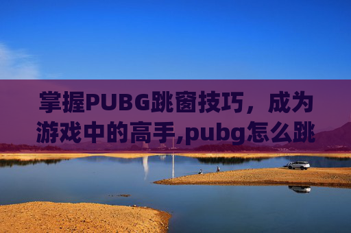 掌握PUBG跳窗技巧，成为游戏中的高手,pubg怎么跳窗口不翻过去