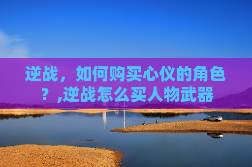 逆战，如何购买心仪的角色？,逆战怎么买人物武器