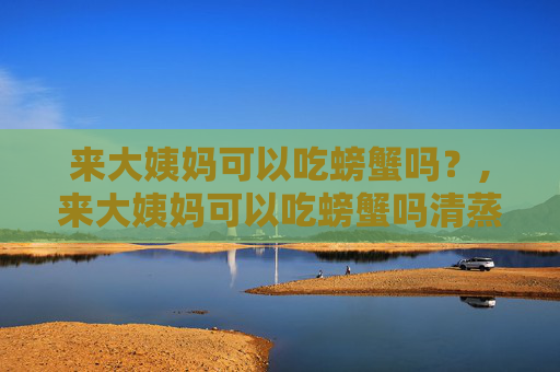 来大姨妈可以吃螃蟹吗？,来大姨妈可以吃螃蟹吗清蒸的