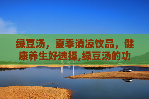 绿豆汤，夏季清凉饮品，健康养生好选择,绿豆汤的功效与作用有哪些