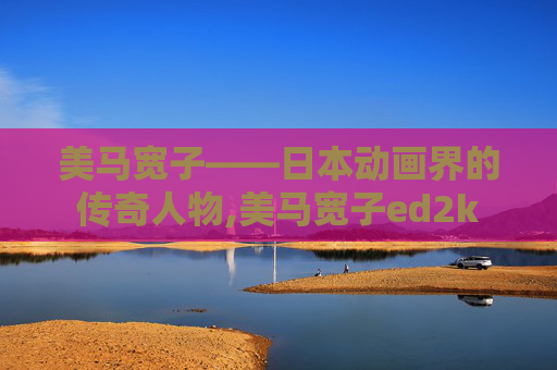美马宽子——日本动画界的传奇人物,美马宽子ed2k