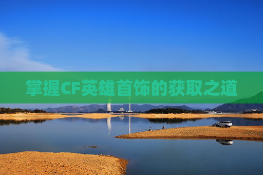 掌握CF英雄首饰的获取之道