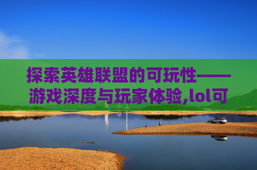 探索英雄联盟的可玩性——游戏深度与玩家体验,lol可玩性最高的英雄