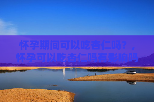 怀孕期间可以吃杏仁吗？,怀孕可以吃杏仁吗有影响吗
