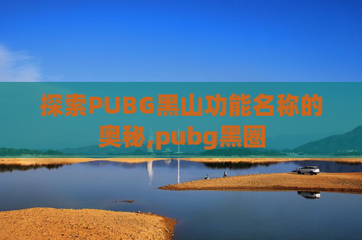 探索PUBG黑山功能名称的奥秘,pubg黑圈