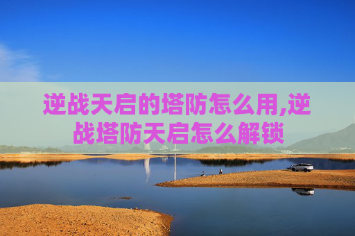 逆战天启的塔防怎么用,逆战塔防天启怎么解锁