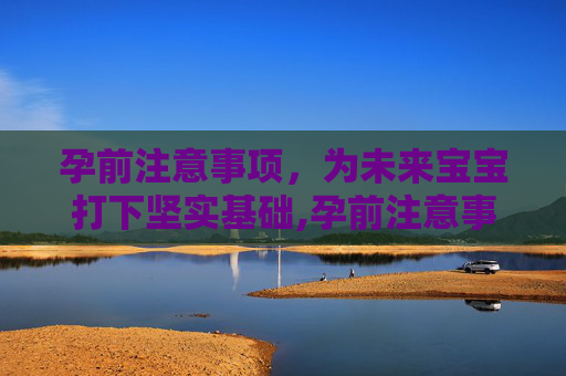 孕前注意事项，为未来宝宝打下坚实基础,孕前注意事项有哪些