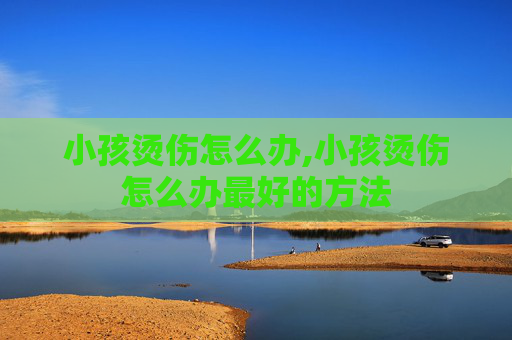 小孩烫伤怎么办,小孩烫伤怎么办最好的方法